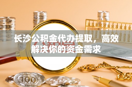 门头沟长沙公积金代办提取，高效解决你的资金需求
