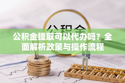 门头沟公积金提取可以代办吗？全面解析政策与操作流程