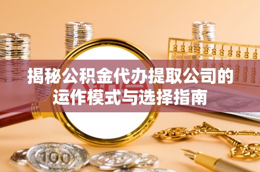 门头沟揭秘公积金代办提取公司的运作模式与选择指南