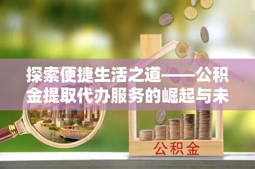 门头沟探索便捷生活之道——公积金提取代办服务的崛起与未来