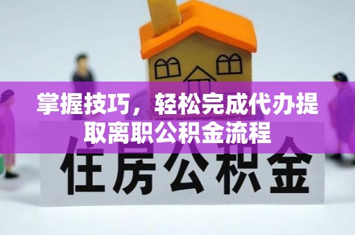 门头沟掌握技巧，轻松完成代办提取离职公积金流程