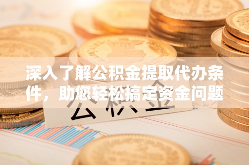 门头沟深入了解公积金提取代办条件，助您轻松搞定资金问题