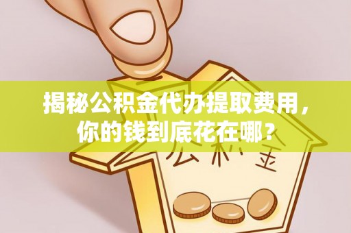 门头沟揭秘公积金代办提取费用，你的钱到底花在哪？