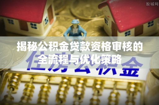 门头沟揭秘公积金贷款资格审核的全流程与优化策略