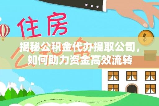 门头沟揭秘公积金代办提取公司，如何助力资金高效流转