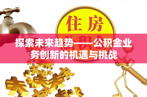 门头沟探索未来趋势——公积金业务创新的机遇与挑战