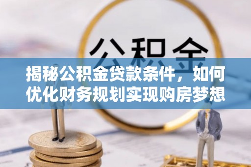 门头沟揭秘公积金贷款条件，如何优化财务规划实现购房梦想