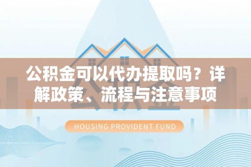 门头沟公积金可以代办提取吗？详解政策、流程与注意事项