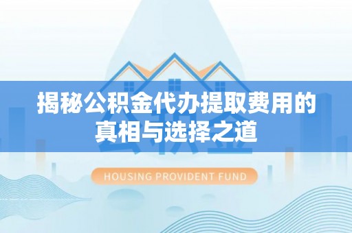 门头沟揭秘公积金代办提取费用的真相与选择之道