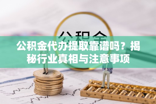 门头沟公积金代办提取靠谱吗？揭秘行业真相与注意事项