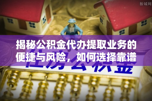门头沟揭秘公积金代办提取业务的便捷与风险，如何选择靠谱服务？
