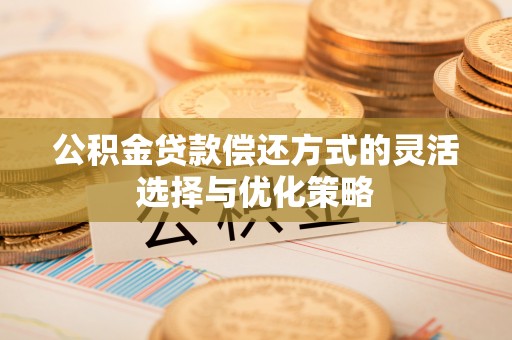 门头沟公积金贷款偿还方式的灵活选择与优化策略