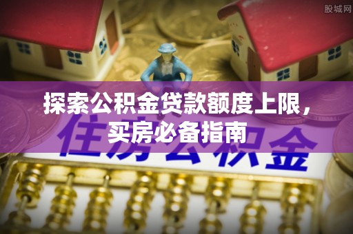 门头沟探索公积金贷款额度上限，买房必备指南