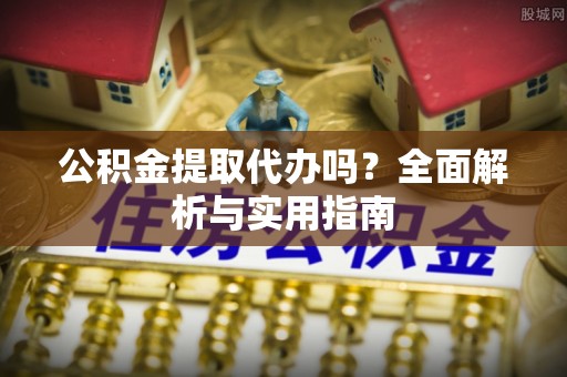 门头沟公积金提取代办吗？全面解析与实用指南