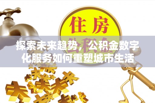 门头沟探索未来趋势，公积金数字化服务如何重塑城市生活