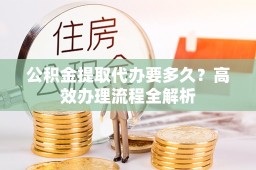 门头沟公积金提取代办要多久？高效办理流程全解析