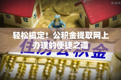 门头沟轻松搞定！公积金提取网上办理的便捷之道