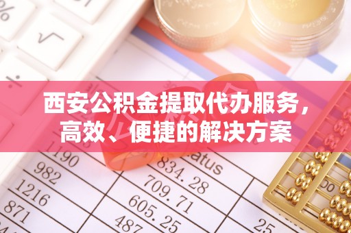 门头沟西安公积金提取代办服务，高效、便捷的解决方案