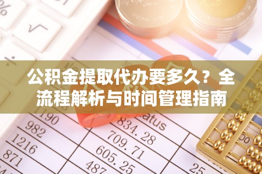 门头沟公积金提取代办要多久？全流程解析与时间管理指南