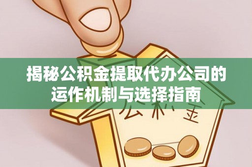 门头沟揭秘公积金提取代办公司的运作机制与选择指南