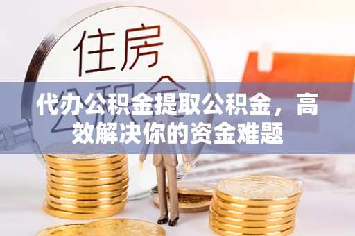 门头沟代办公积金提取公积金，高效解决你的资金难题