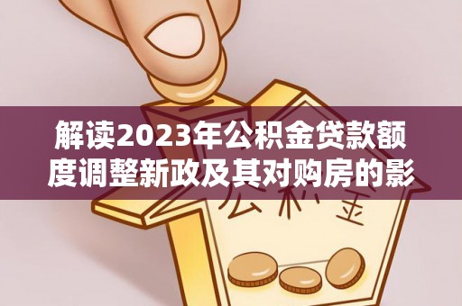 门头沟解读2023年公积金贷款额度调整新政及其对购房的影响