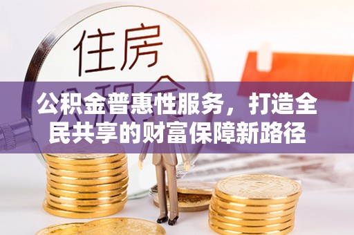 门头沟公积金普惠性服务，打造全民共享的财富保障新路径
