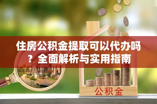 门头沟住房公积金提取可以代办吗？全面解析与实用指南