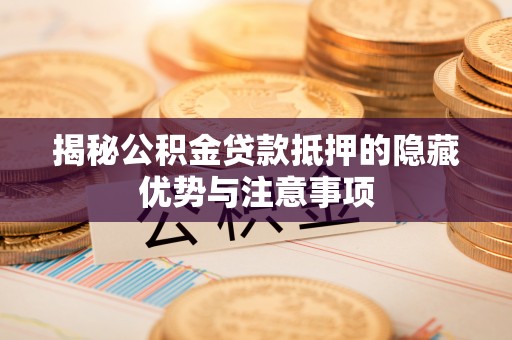 门头沟揭秘公积金贷款抵押的隐藏优势与注意事项