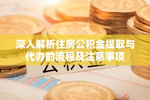 门头沟深入解析住房公积金提取与代办的流程及注意事项