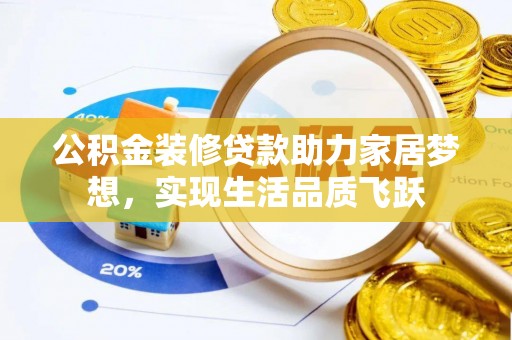 门头沟公积金装修贷款助力家居梦想，实现生活品质飞跃