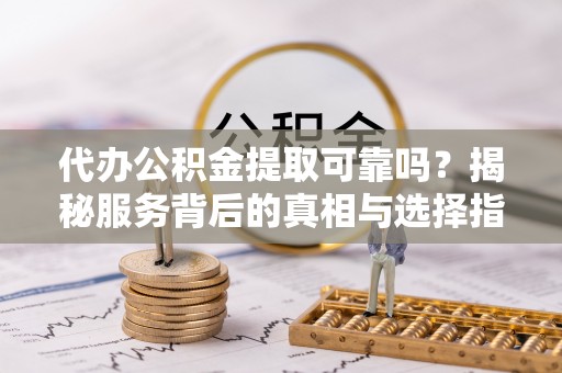 门头沟代办公积金提取可靠吗？揭秘服务背后的真相与选择指南