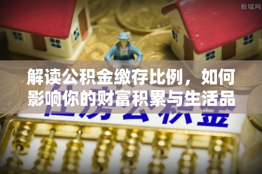 门头沟解读公积金缴存比例，如何影响你的财富积累与生活品质
