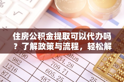 门头沟住房公积金提取可以代办吗？了解政策与流程，轻松解决疑惑