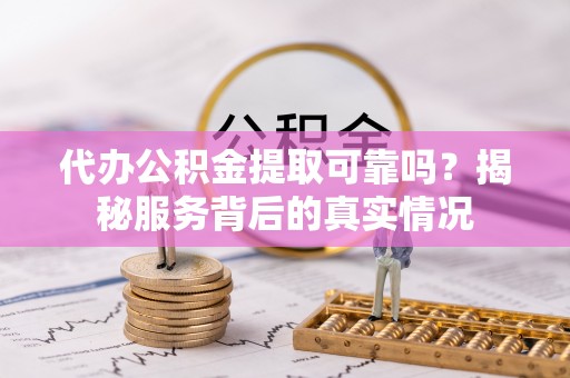 门头沟代办公积金提取可靠吗？揭秘服务背后的真实情况