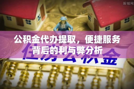 门头沟公积金代办提取，便捷服务背后的利与弊分析