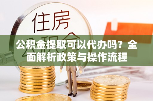 门头沟公积金提取可以代办吗？全面解析政策与操作流程