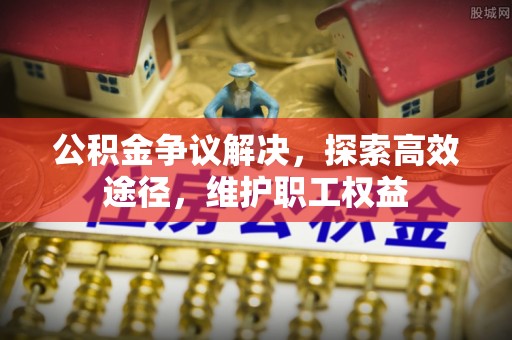 门头沟公积金争议解决，探索高效途径，维护职工权益
