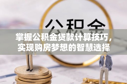 门头沟掌握公积金贷款计算技巧，实现购房梦想的智慧选择