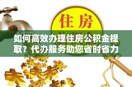 门头沟如何高效办理住房公积金提取？代办服务助您省时省力