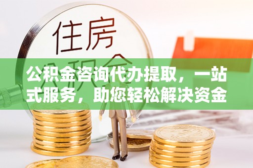 门头沟公积金咨询代办提取，一站式服务，助您轻松解决资金难题