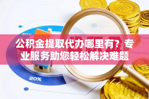 门头沟公积金提取代办哪里有？专业服务助您轻松解决难题