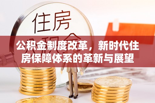 门头沟公积金制度改革，新时代住房保障体系的革新与展望