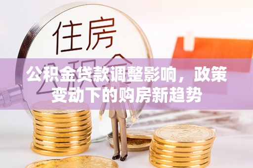 门头沟公积金贷款调整影响，政策变动下的购房新趋势
