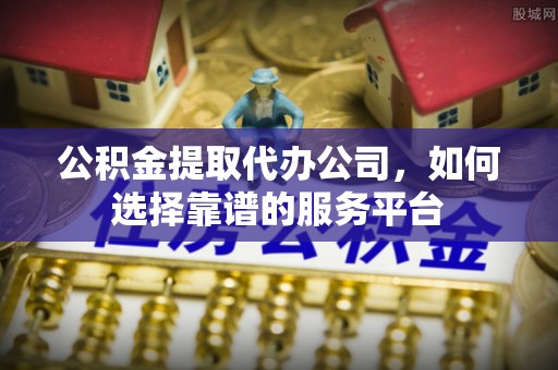 门头沟公积金提取代办公司，如何选择靠谱的服务平台