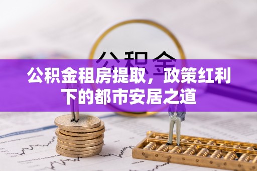 门头沟公积金租房提取，政策红利下的都市安居之道