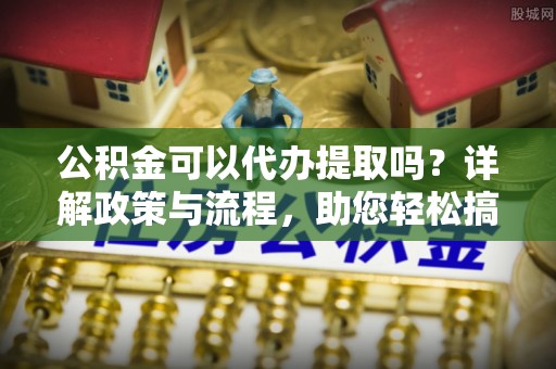 门头沟公积金可以代办提取吗？详解政策与流程，助您轻松搞定！