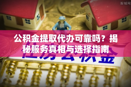 门头沟公积金提取代办可靠吗？揭秘服务真相与选择指南