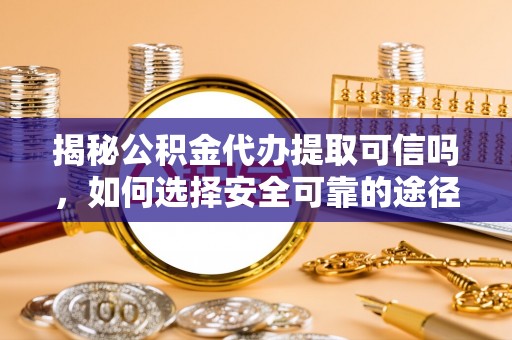 门头沟揭秘公积金代办提取可信吗，如何选择安全可靠的途径