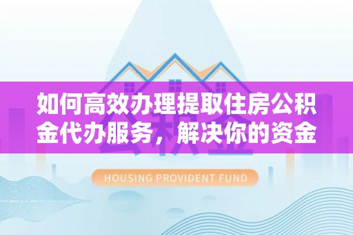 门头沟如何高效办理提取住房公积金代办服务，解决你的资金需求